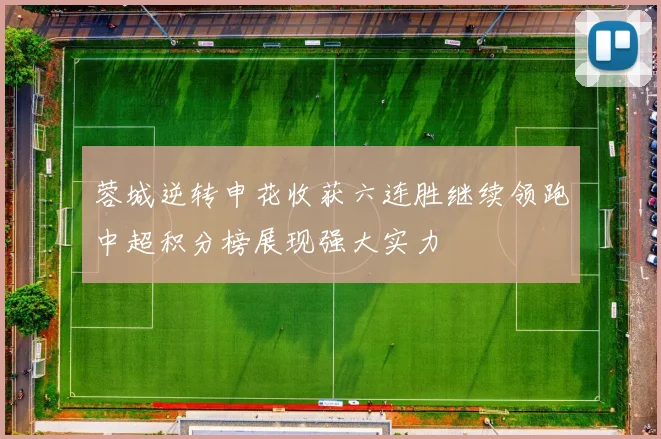 蓉城逆转申花收获六连胜继续领跑中超积分榜展现强大实力