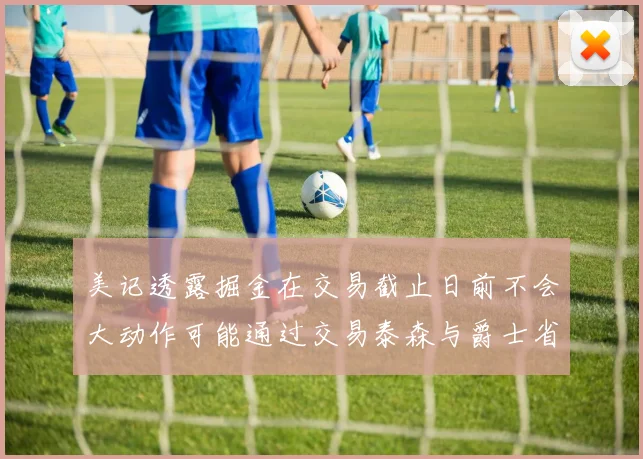 美记透露掘金在交易截止日前不会大动作可能通过交易泰森与爵士省钱
