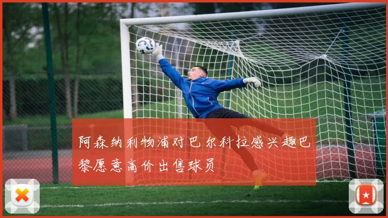 阿森纳利物浦对巴尔科拉感兴趣巴黎愿意高价出售球员