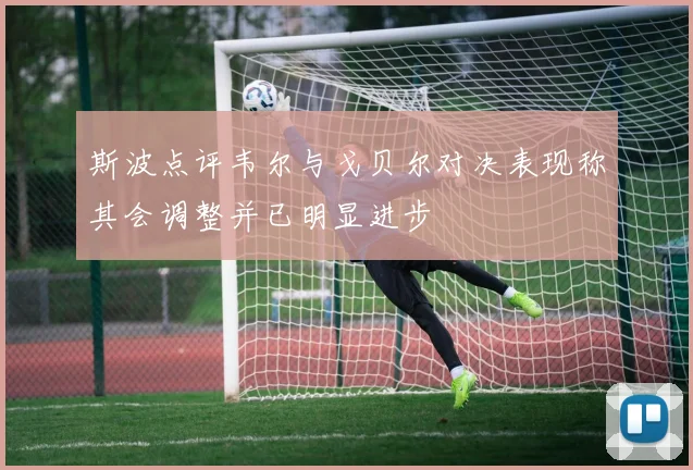 斯波点评韦尔与戈贝尔对决表现称其会调整并已明显进步