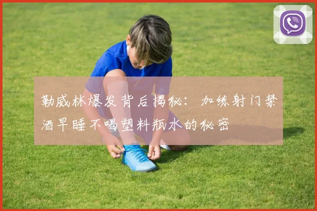 勒威林爆发背后揭秘：加练射门禁酒早睡不喝塑料瓶水的秘密