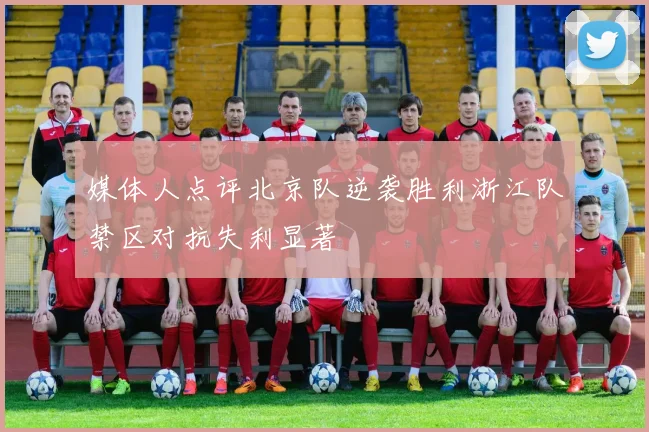 媒体人点评北京队逆袭胜利浙江队禁区对抗失利显著