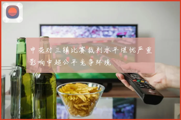 申花对三镇比赛裁判水平堪忧严重影响中超公平竞争环境