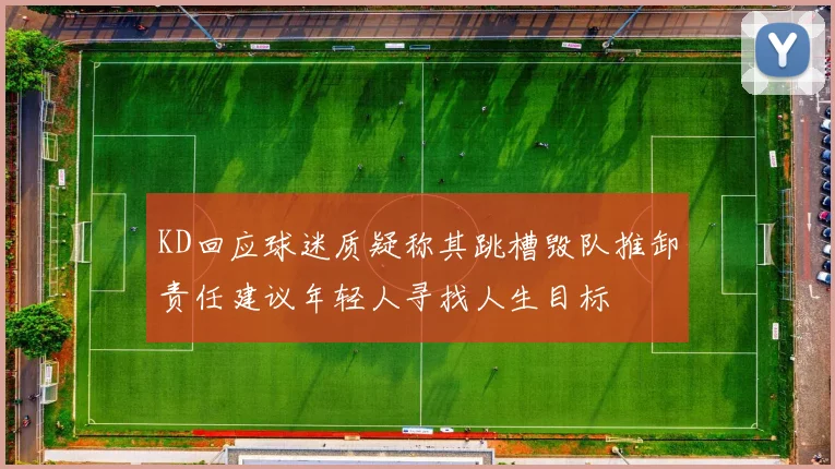 KD回应球迷质疑称其跳槽毁队推卸责任建议年轻人寻找人生目标