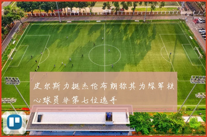 皮尔斯力挺杰伦布朗称其为绿军核心球员非第七位选手