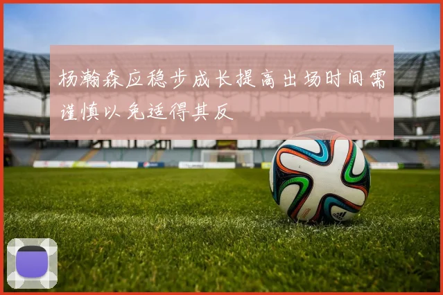 杨瀚森应稳步成长提高出场时间需谨慎以免适得其反