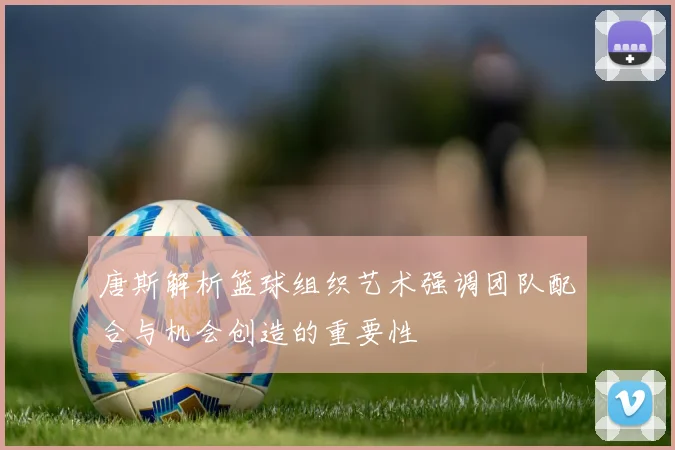 唐斯解析篮球组织艺术强调团队配合与机会创造的重要性