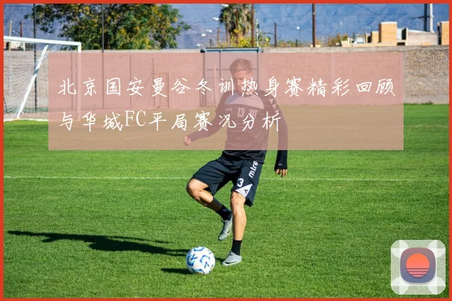 北京国安曼谷冬训热身赛精彩回顾与华城FC平局赛况分析