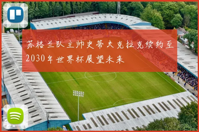 苏格兰队主帅史蒂夫克拉克续约至2030年世界杯展望未来