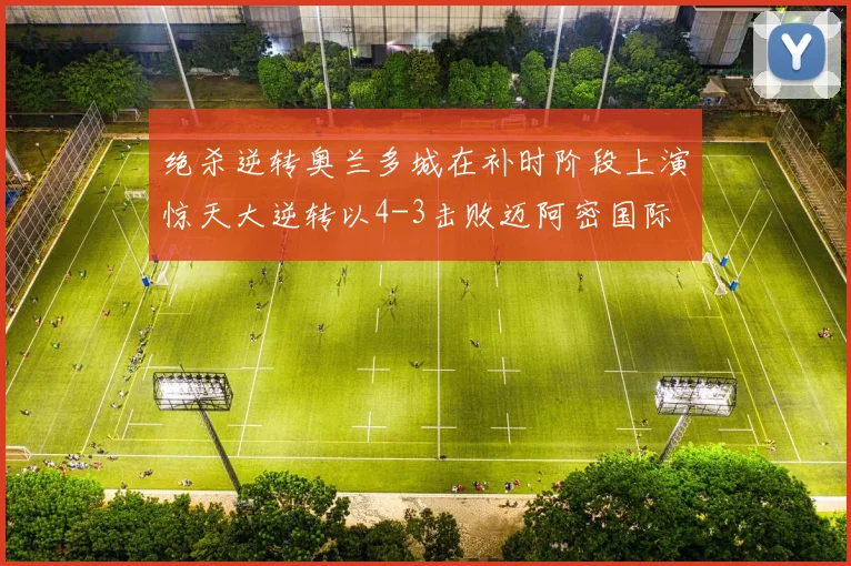绝杀逆转奥兰多城在补时阶段上演惊天大逆转以4-3击败迈阿密国际