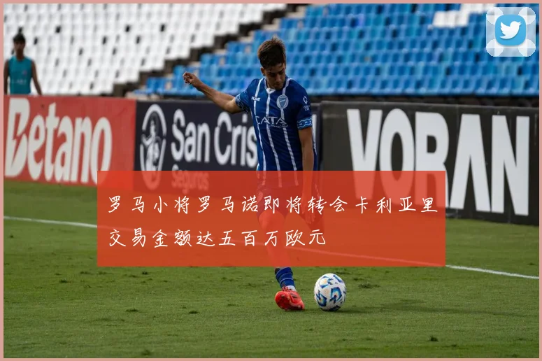 罗马小将罗马诺即将转会卡利亚里交易金额达五百万欧元