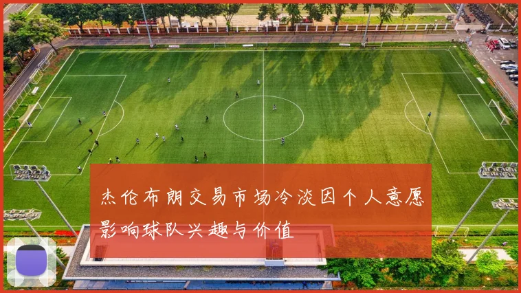 杰伦布朗交易市场冷淡因个人意愿影响球队兴趣与价值