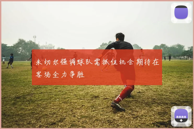 米切尔强调球队需抓住机会期待在客场全力争胜