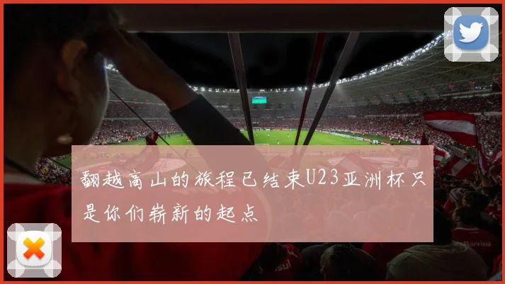 翻越高山的旅程已结束U23亚洲杯只是你们崭新的起点