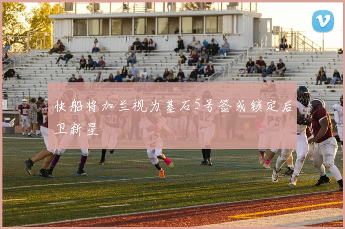 快船将加兰视为基石5号签或锁定后卫新星