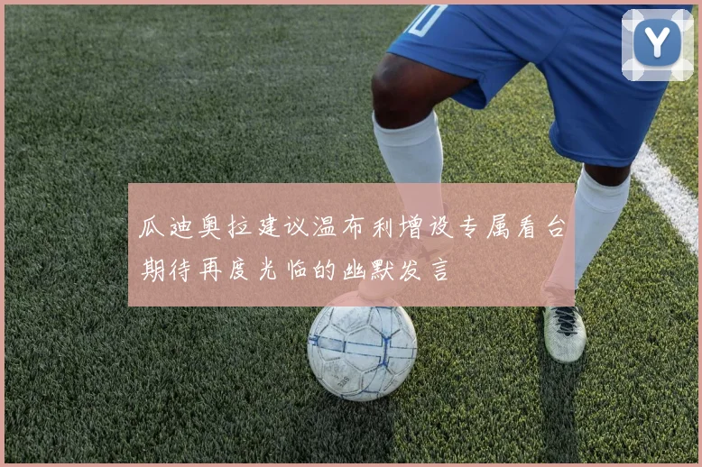 瓜迪奥拉建议温布利增设专属看台期待再度光临的幽默发言