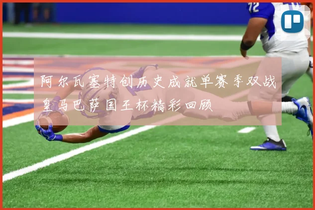 阿尔瓦塞特创历史成就单赛季双战皇马巴萨国王杯精彩回顾