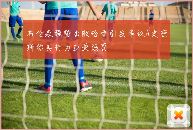 布伦森强势击败哈登引发争议A史密斯称其行为应受惩罚