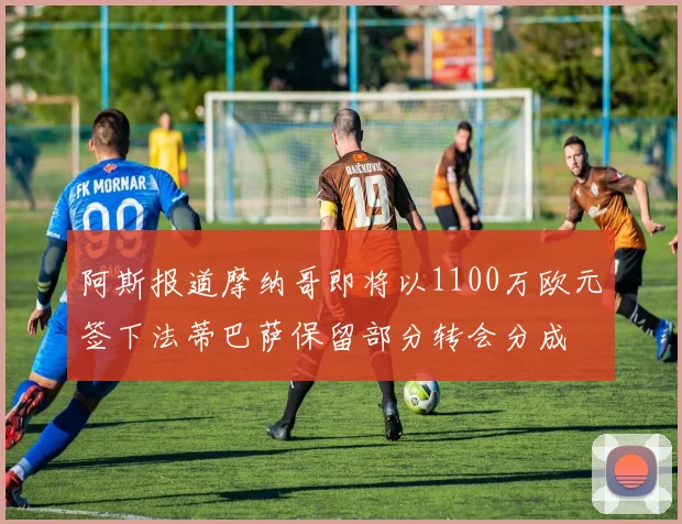 阿斯报道摩纳哥即将以1100万欧元签下法蒂巴萨保留部分转会分成