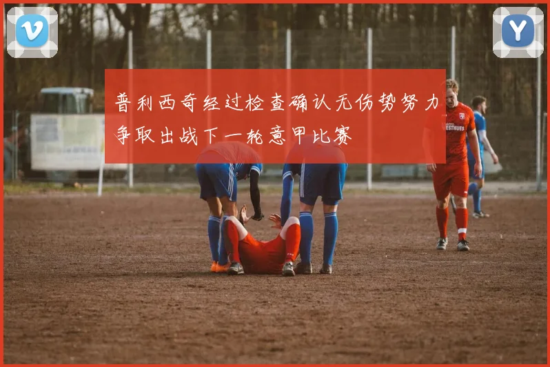 普利西奇经过检查确认无伤势努力争取出战下一轮意甲比赛