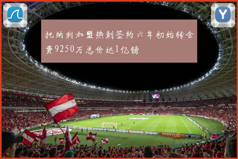 托纳利加盟热刺签约六年初始转会费9250万总价达1亿镑