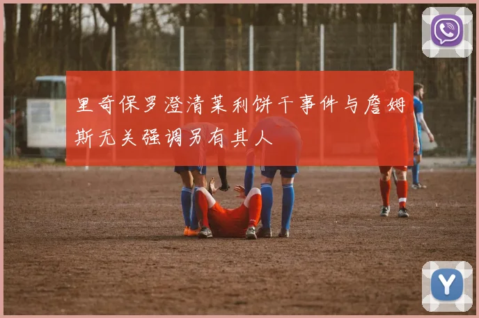 里奇保罗澄清莱利饼干事件与詹姆斯无关强调另有其人