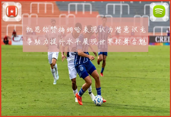 凯恩称赞梅姆哈表现认为潜意识竞争助力提升水平展现世界杯舞台魅力