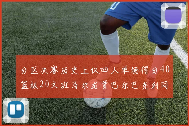 分区决赛历史上仅四人单场得分40篮板20文班马尔龙贾巴尔巴克利同台竞技