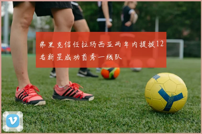 弗里克信任拉玛西亚两年内提拔12名新星成功首秀一线队