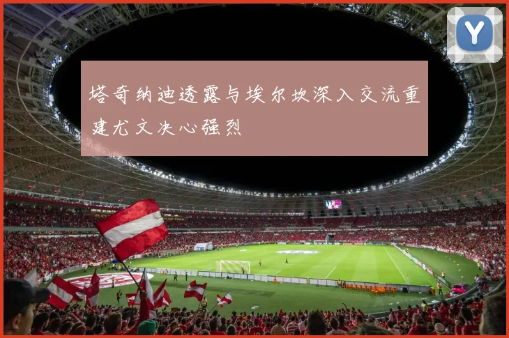 塔奇纳迪透露与埃尔坎深入交流重建尤文决心强烈