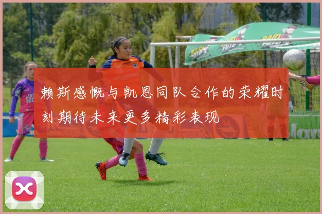赖斯感慨与凯恩同队合作的荣耀时刻期待未来更多精彩表现